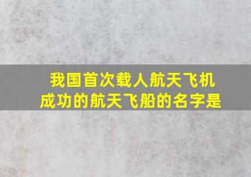 我国首次载人航天飞机成功的航天飞船的名字是