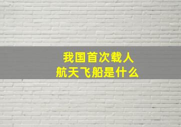 我国首次载人航天飞船是什么