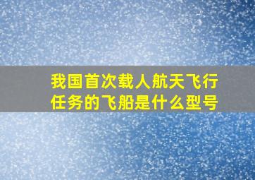 我国首次载人航天飞行任务的飞船是什么型号