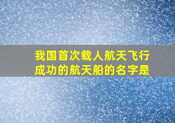 我国首次载人航天飞行成功的航天船的名字是