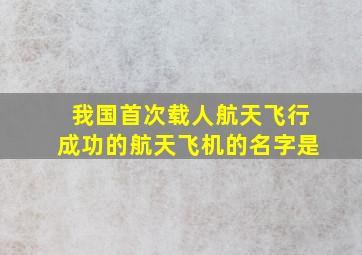 我国首次载人航天飞行成功的航天飞机的名字是