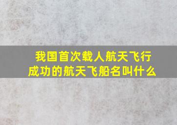 我国首次载人航天飞行成功的航天飞船名叫什么