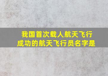 我国首次载人航天飞行成功的航天飞行员名字是