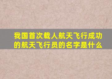 我国首次载人航天飞行成功的航天飞行员的名字是什么