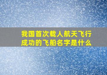 我国首次载人航天飞行成功的飞船名字是什么