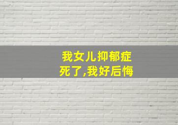 我女儿抑郁症死了,我好后悔