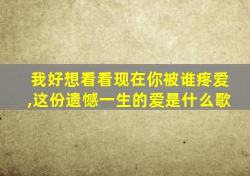 我好想看看现在你被谁疼爱,这份遗憾一生的爱是什么歌