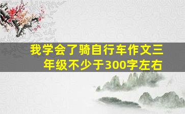 我学会了骑自行车作文三年级不少于300字左右