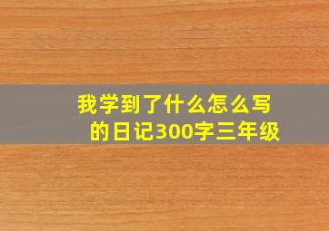 我学到了什么怎么写的日记300字三年级