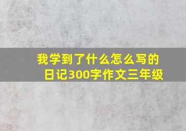 我学到了什么怎么写的日记300字作文三年级