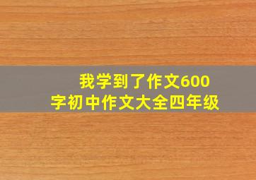 我学到了作文600字初中作文大全四年级