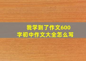 我学到了作文600字初中作文大全怎么写