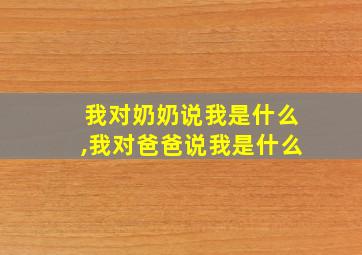 我对奶奶说我是什么,我对爸爸说我是什么