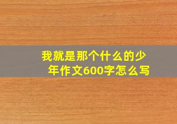 我就是那个什么的少年作文600字怎么写