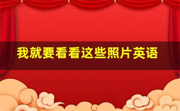 我就要看看这些照片英语