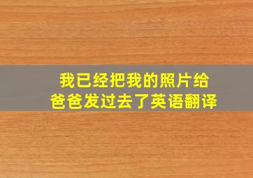 我已经把我的照片给爸爸发过去了英语翻译