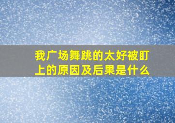 我广场舞跳的太好被盯上的原因及后果是什么