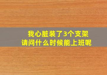 我心脏装了3个支架请问什么时候能上班呢