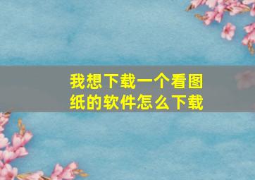 我想下载一个看图纸的软件怎么下载