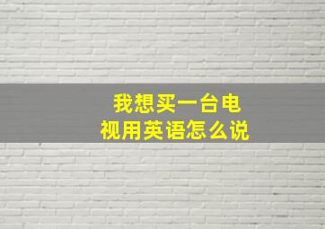 我想买一台电视用英语怎么说