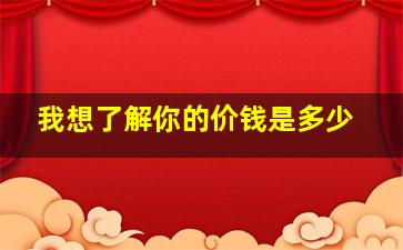 我想了解你的价钱是多少