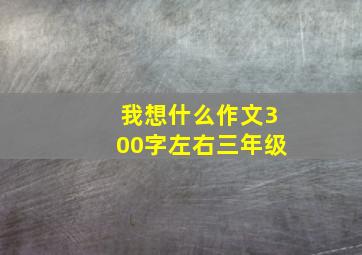 我想什么作文300字左右三年级