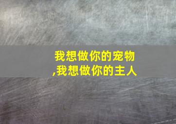 我想做你的宠物,我想做你的主人