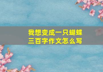 我想变成一只蝴蝶三百字作文怎么写