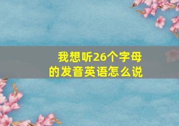 我想听26个字母的发音英语怎么说