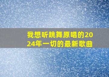 我想听跳舞原唱的2024年一切的最新歌曲