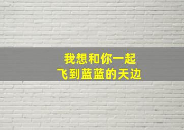 我想和你一起飞到蓝蓝的天边