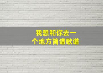 我想和你去一个地方简谱歌谱