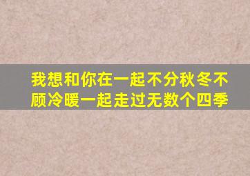 我想和你在一起不分秋冬不顾冷暖一起走过无数个四季