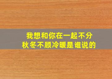 我想和你在一起不分秋冬不顾冷暖是谁说的