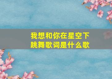 我想和你在星空下跳舞歌词是什么歌