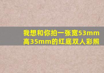 我想和你拍一张宽53mm高35mm的红底双人彩照