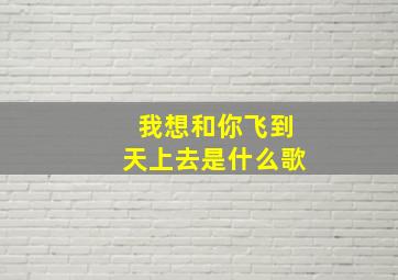 我想和你飞到天上去是什么歌