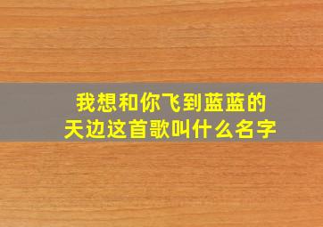 我想和你飞到蓝蓝的天边这首歌叫什么名字