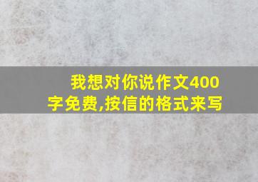 我想对你说作文400字免费,按信的格式来写