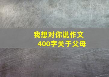 我想对你说作文400字关于父母