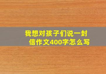 我想对孩子们说一封信作文400字怎么写