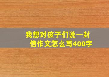 我想对孩子们说一封信作文怎么写400字