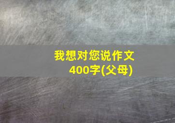 我想对您说作文400字(父母)