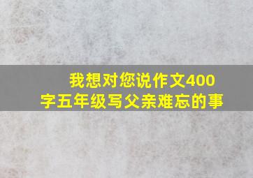 我想对您说作文400字五年级写父亲难忘的事