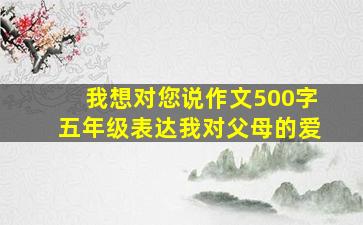 我想对您说作文500字五年级表达我对父母的爱