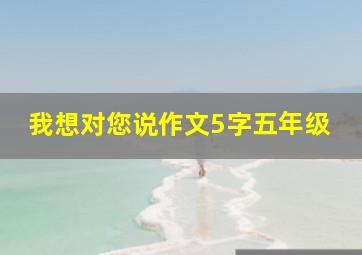 我想对您说作文5字五年级