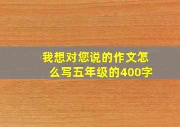 我想对您说的作文怎么写五年级的400字