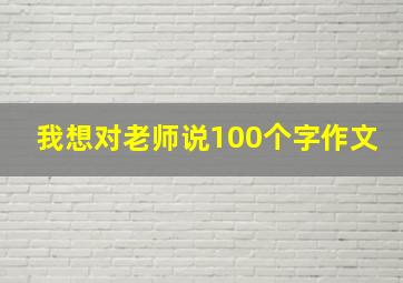 我想对老师说100个字作文