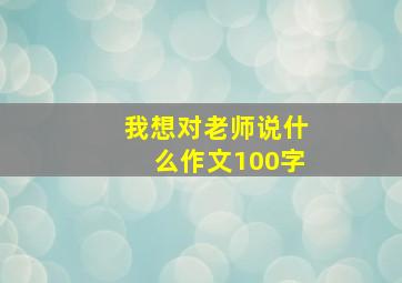 我想对老师说什么作文100字