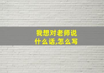 我想对老师说什么话,怎么写